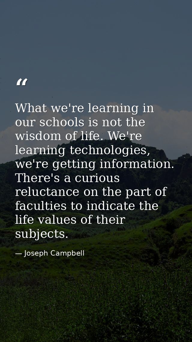 What we're learning in our schools is not the wisdom of life. We're learning technologies, we're getting information. Th — Joseph Campbell