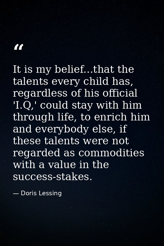 It is my belief...that the talents every child has, regardless of his official 'I.Q,' could stay with him through life,  — Doris Lessing