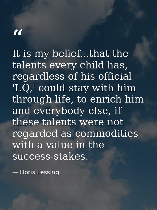 It is my belief...that the talents every child has, regardless of his official 'I.Q,' could stay with him through life,  — Doris Lessing