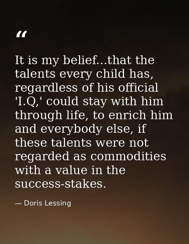 It is my belief...that the talents every child has, regardless of his official 'I.Q,' could stay with him through life,  — Doris Lessing