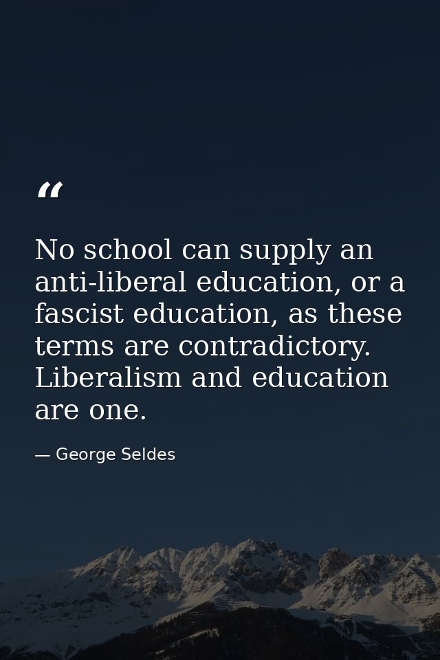 No school can supply an anti-liberal education, or a fascist education, as these terms are contradictory. Liberalism and — George Seldes