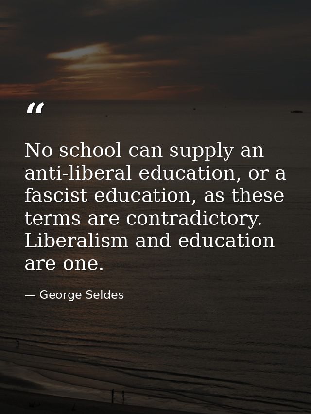 No school can supply an anti-liberal education, or a fascist education, as these terms are contradictory. Liberalism and — George Seldes