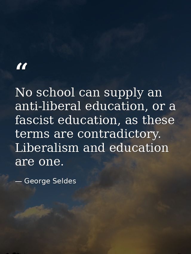 No school can supply an anti-liberal education, or a fascist education, as these terms are contradictory. Liberalism and — George Seldes