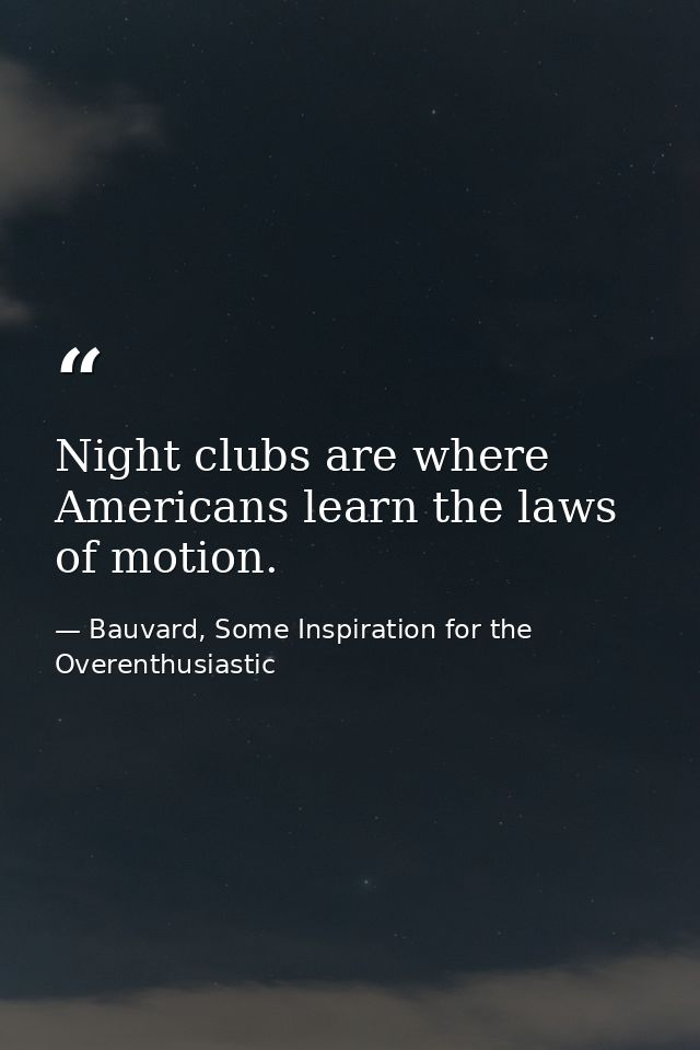 Night clubs are where Americans learn the laws of motion. — Bauvard, Some Inspiration for the Overenthusiastic