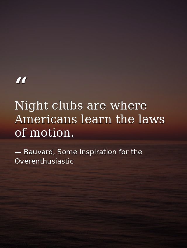 Night clubs are where Americans learn the laws of motion. — Bauvard, Some Inspiration for the Overenthusiastic
