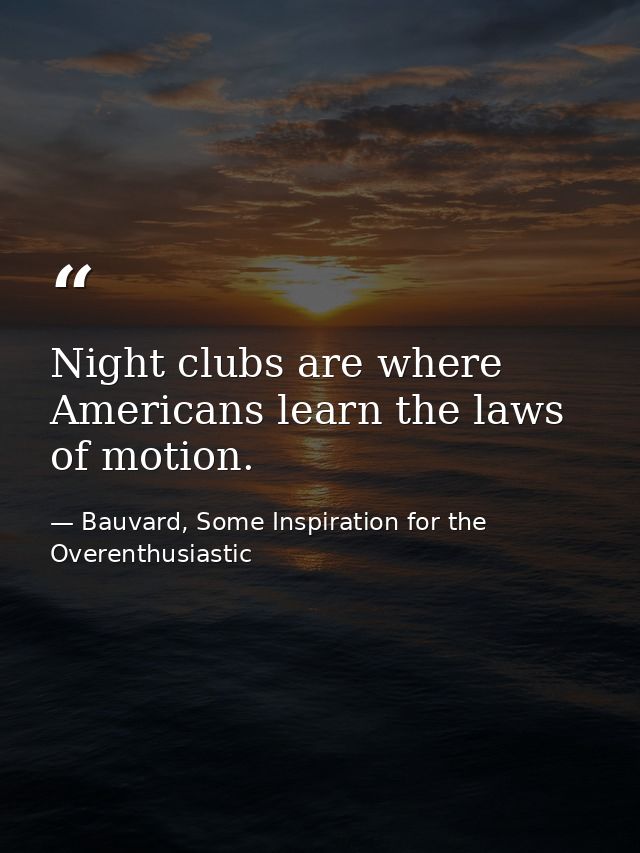 Night clubs are where Americans learn the laws of motion. — Bauvard, Some Inspiration for the Overenthusiastic