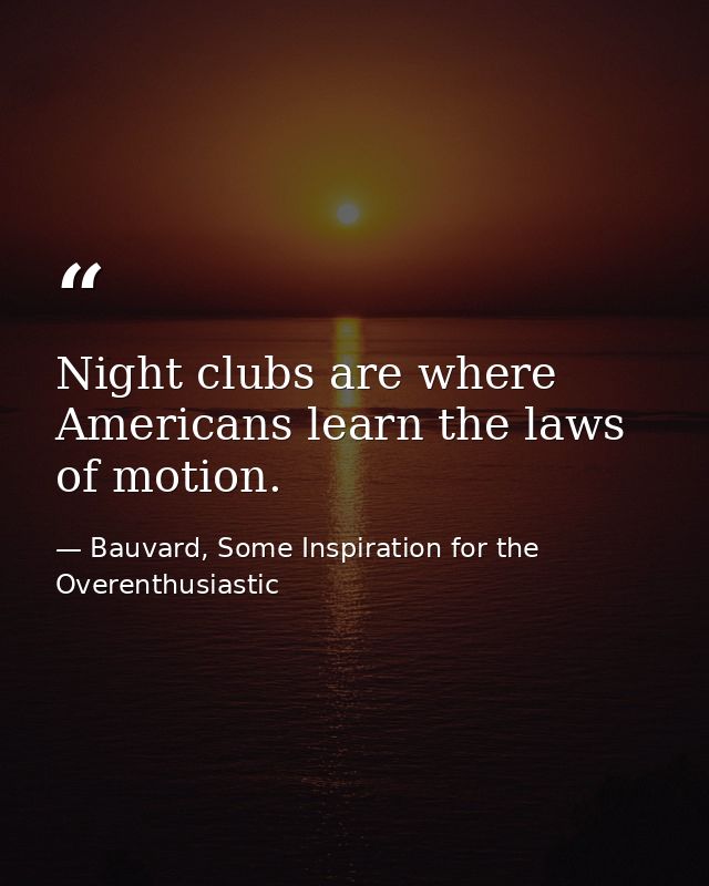 Night clubs are where Americans learn the laws of motion. — Bauvard, Some Inspiration for the Overenthusiastic