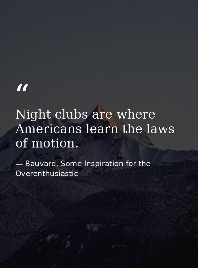Night clubs are where Americans learn the laws of motion. — Bauvard, Some Inspiration for the Overenthusiastic