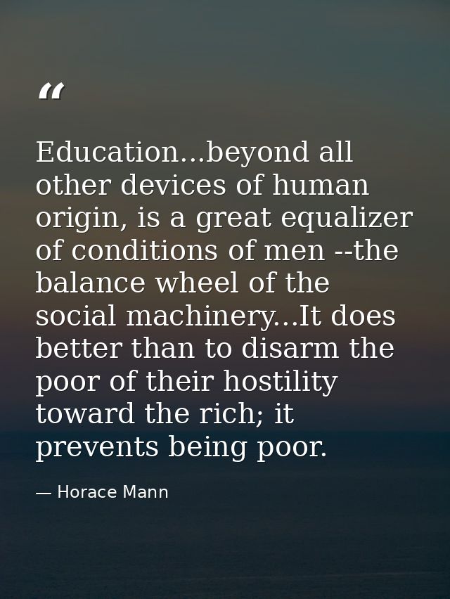 Education...beyond all other devices of human origin, is a great equalizer of conditions of men --the balance wheel of t — Horace Mann
