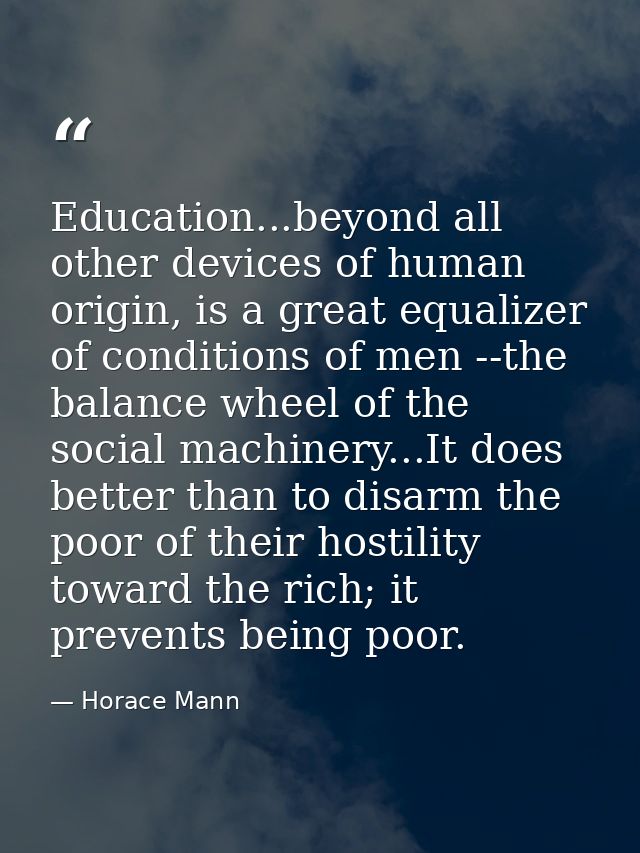Education...beyond all other devices of human origin, is a great equalizer of conditions of men --the balance wheel of t — Horace Mann