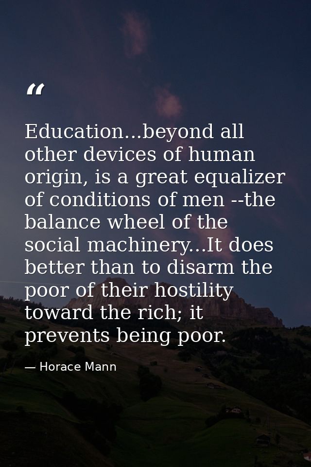 Education...beyond all other devices of human origin, is a great equalizer of conditions of men --the balance wheel of t — Horace Mann