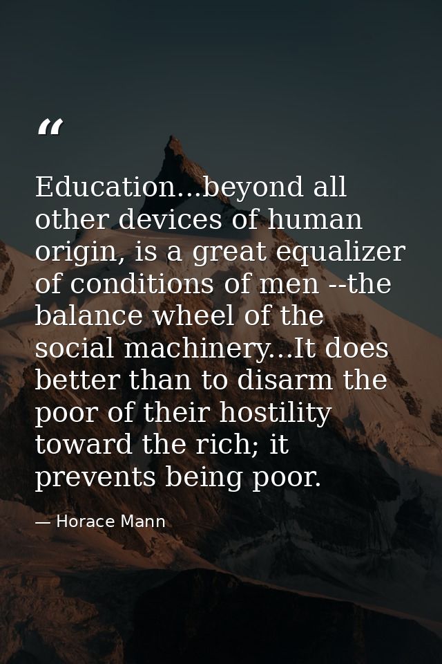 Education...beyond all other devices of human origin, is a great equalizer of conditions of men --the balance wheel of t — Horace Mann