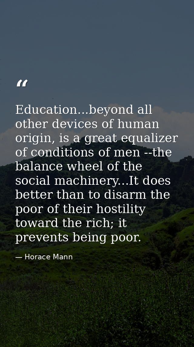 Education...beyond all other devices of human origin, is a great equalizer of conditions of men --the balance wheel of t — Horace Mann