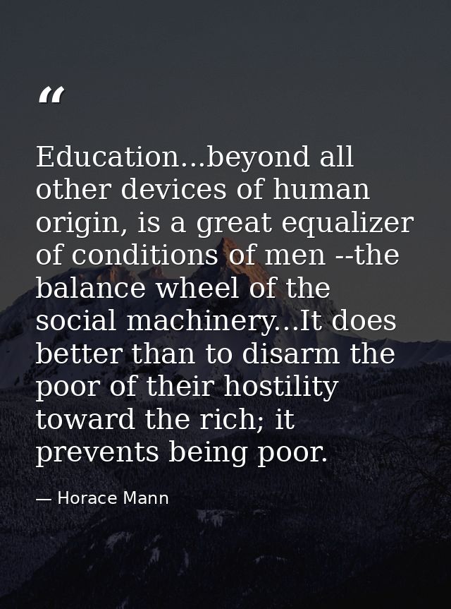 Education...beyond all other devices of human origin, is a great equalizer of conditions of men --the balance wheel of t — Horace Mann