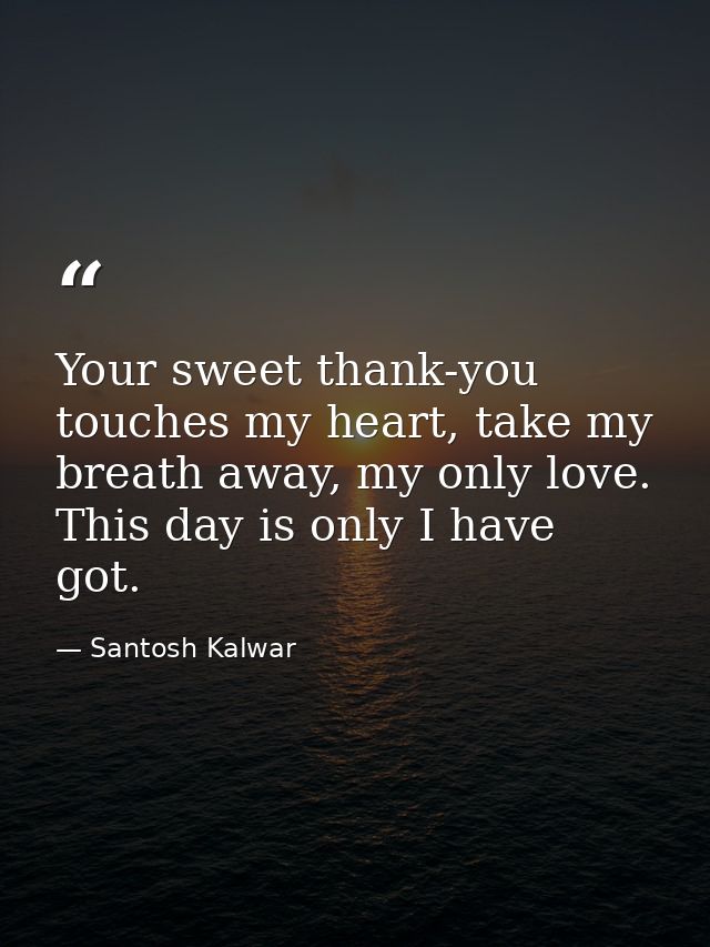 Your sweet thank-you touches my heart, take my breath away, my only love. This day is only I have got. — Santosh Kalwar