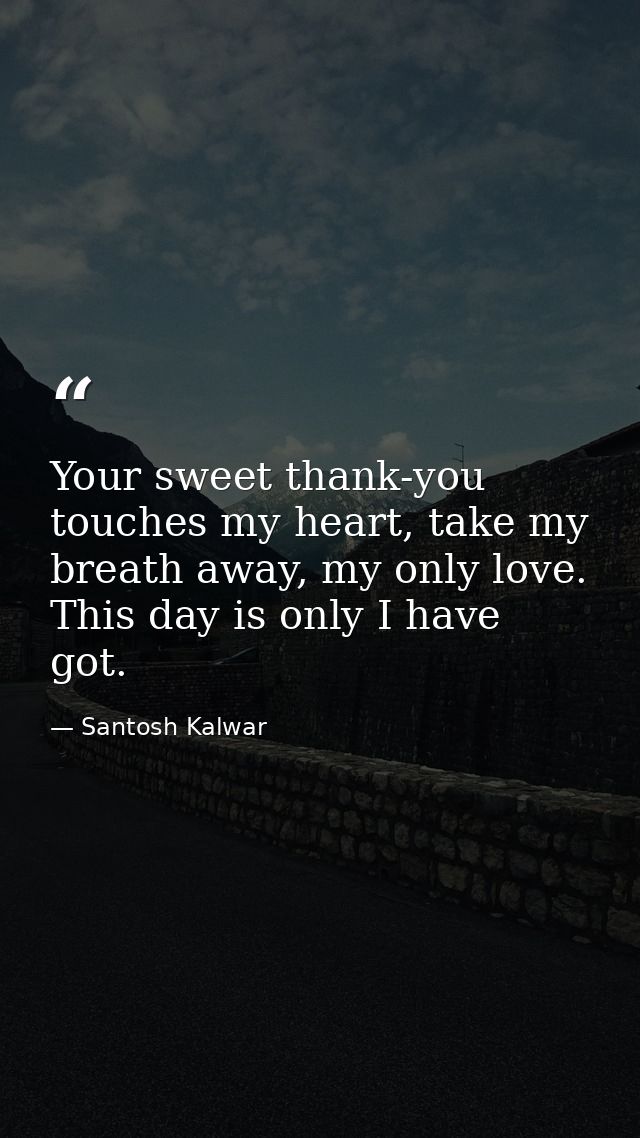 Your sweet thank-you touches my heart, take my breath away, my only love. This day is only I have got. — Santosh Kalwar