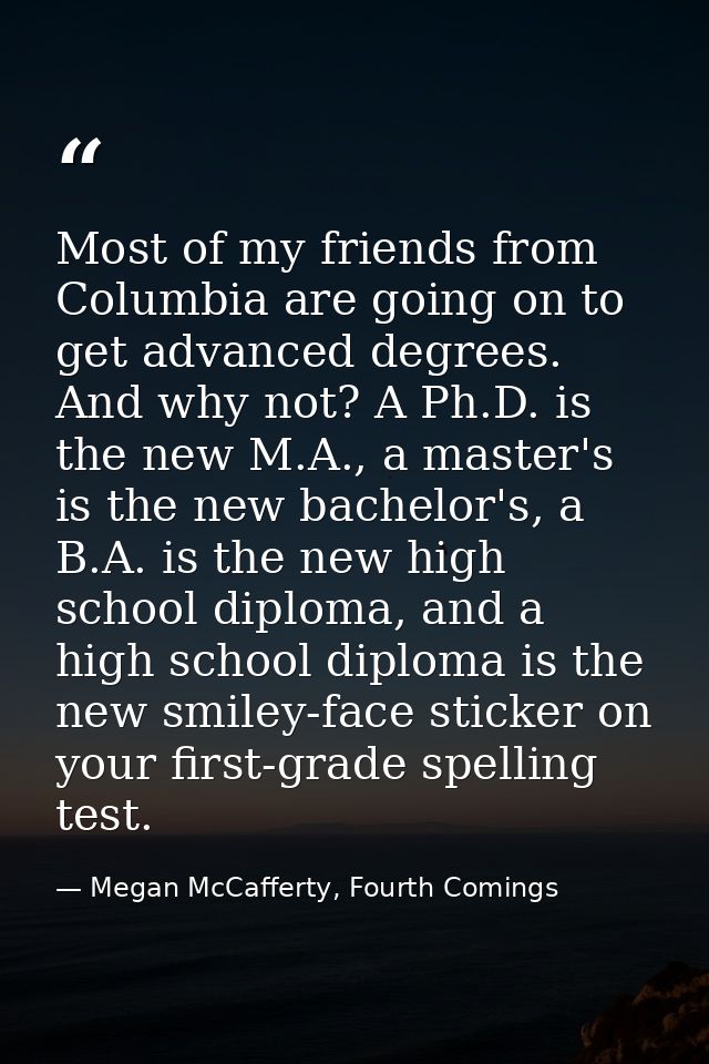 Most of my friends from Columbia are going on to get advanced degrees. And why not? A Ph.D. is the new M.A., a master's  — Megan McCafferty, Fourth Comings