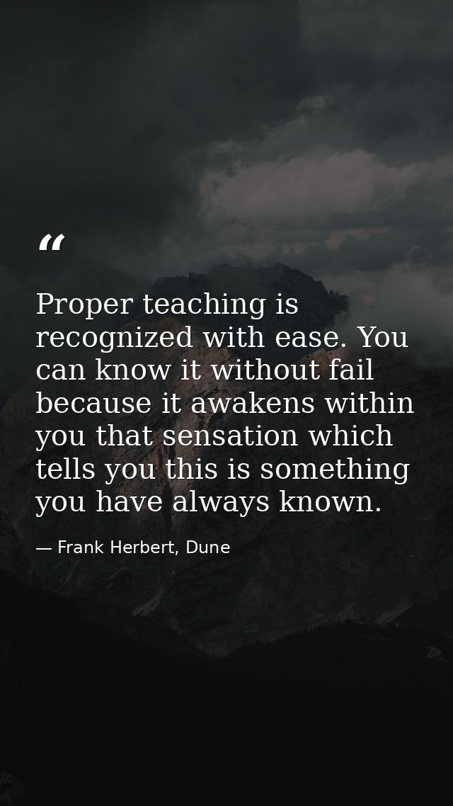 Proper teaching is recognized with ease. You can know it without fail because it awakens within you that sensation which — Frank Herbert, Dune