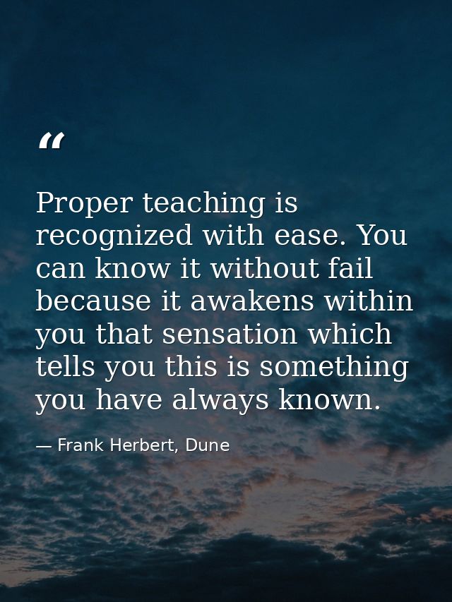 Proper teaching is recognized with ease. You can know it without fail because it awakens within you that sensation which — Frank Herbert, Dune