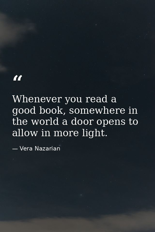 Whenever you read a good book, somewhere in the world a door opens to allow in more light. — Vera Nazarian