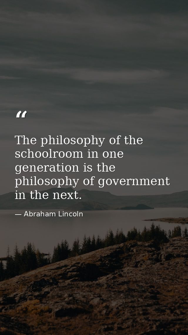 The philosophy of the schoolroom in one generation is the philosophy of government in the next. — Abraham Lincoln