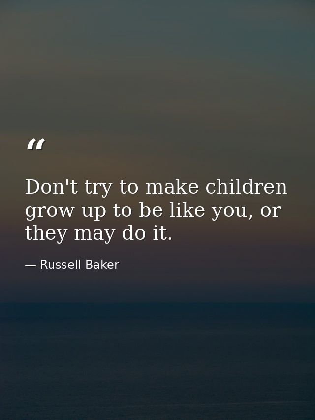 Don't try to make children grow up to be like you, or they may do it. — Russell Baker