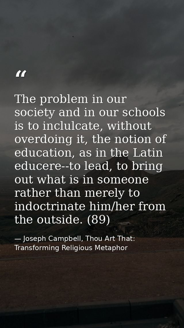 The problem in our society and in our schools is to inclulcate, without overdoing it, the notion of education, as in the — Joseph Campbell, Thou Art That: Transforming Religious Metaphor