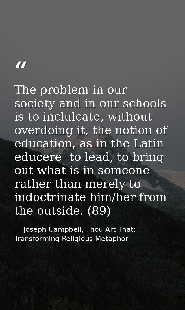 The problem in our society and in our schools is to inclulcate, without overdoing it, the notion of education, as in the — Joseph Campbell, Thou Art That: Transforming Religious Metaphor