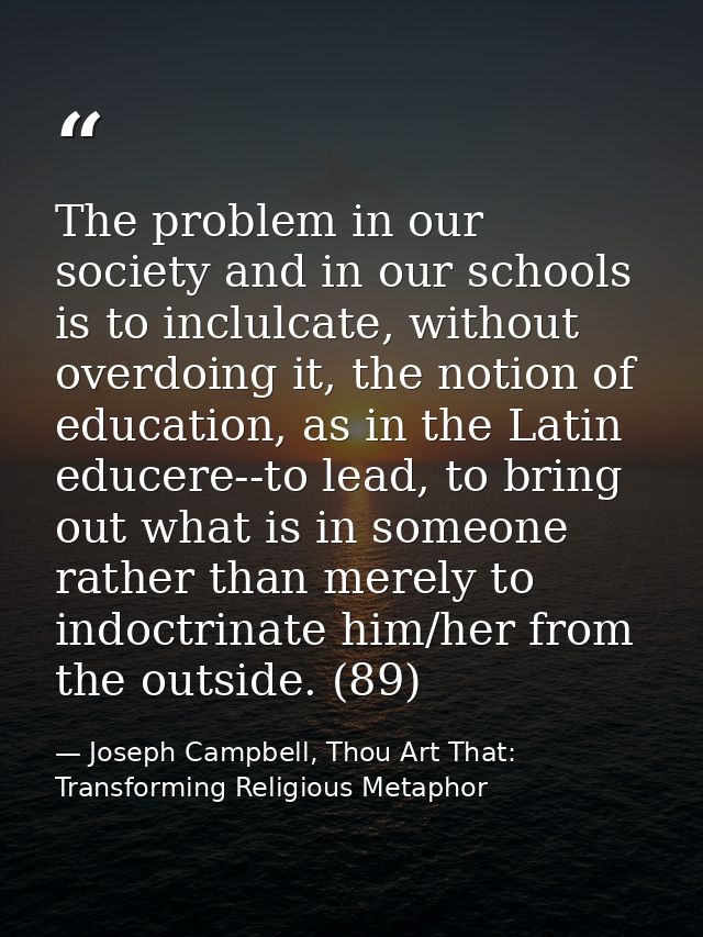 The problem in our society and in our schools is to inclulcate, without overdoing it, the notion of education, as in the — Joseph Campbell, Thou Art That: Transforming Religious Metaphor
