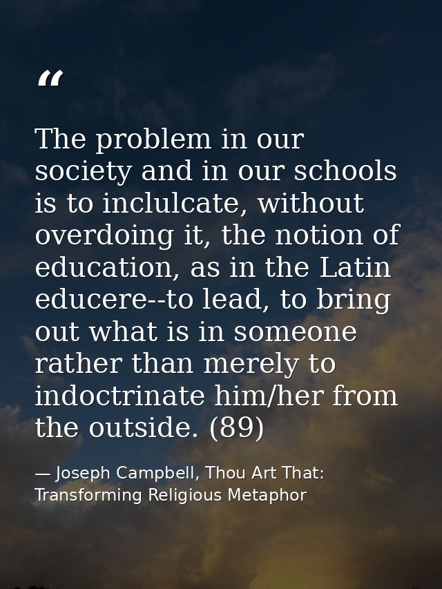 The problem in our society and in our schools is to inclulcate, without overdoing it, the notion of education, as in the — Joseph Campbell, Thou Art That: Transforming Religious Metaphor