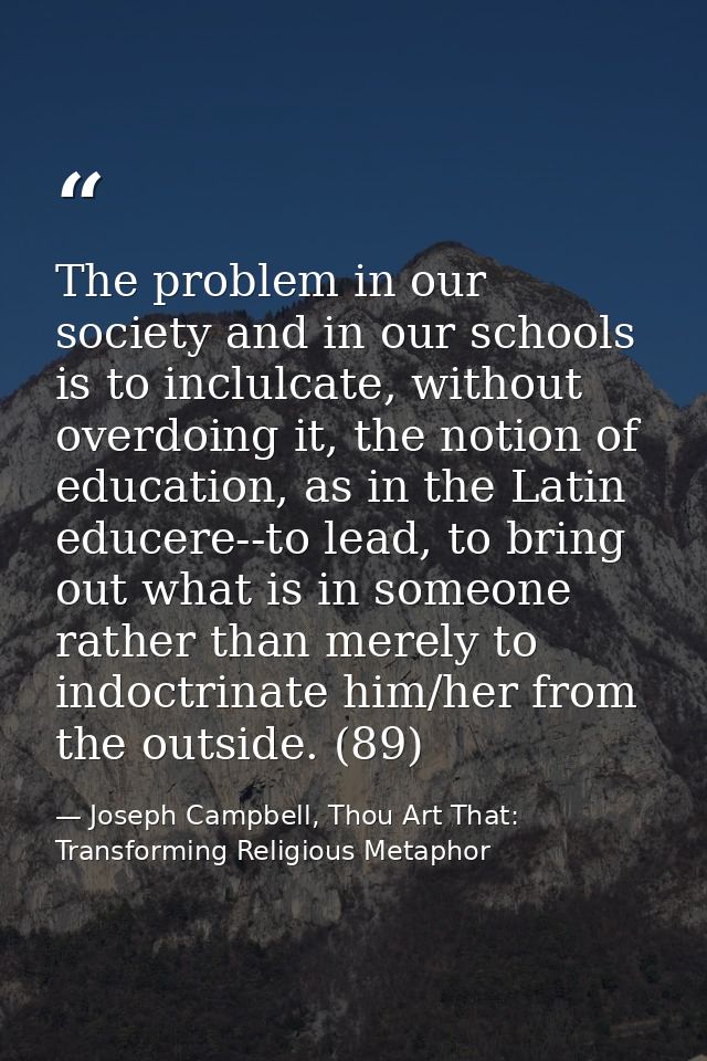 The problem in our society and in our schools is to inclulcate, without overdoing it, the notion of education, as in the — Joseph Campbell, Thou Art That: Transforming Religious Metaphor