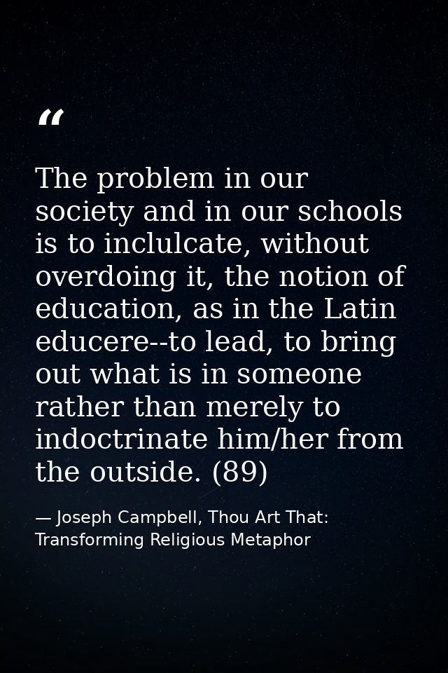 The problem in our society and in our schools is to inclulcate, without overdoing it, the notion of education, as in the — Joseph Campbell, Thou Art That: Transforming Religious Metaphor