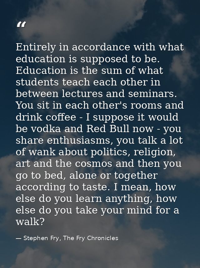 Entirely in accordance with what education is supposed to be. Education is the sum of what students teach each other in  — Stephen Fry, The Fry Chronicles