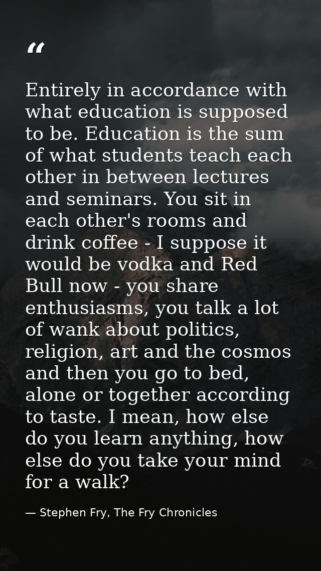 Entirely in accordance with what education is supposed to be. Education is the sum of what students teach each other in  — Stephen Fry, The Fry Chronicles