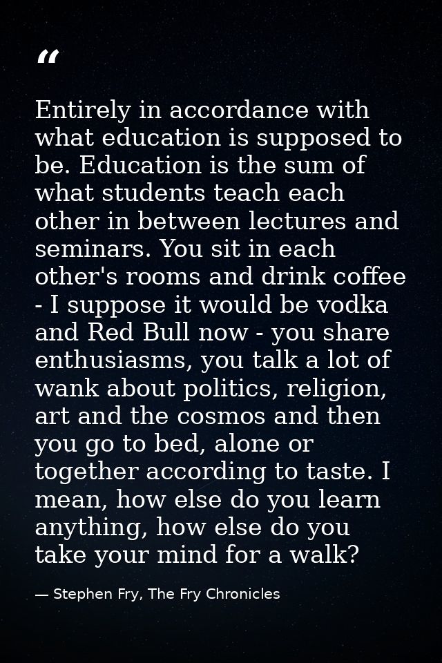 Entirely in accordance with what education is supposed to be. Education is the sum of what students teach each other in  — Stephen Fry, The Fry Chronicles