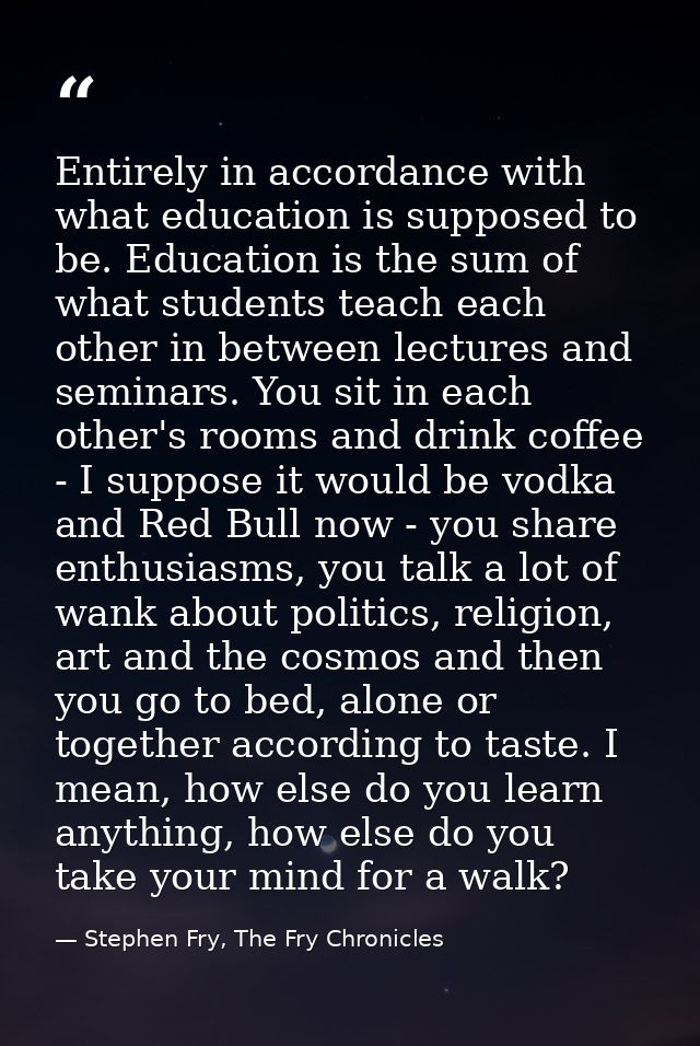 Entirely in accordance with what education is supposed to be. Education is the sum of what students teach each other in  — Stephen Fry, The Fry Chronicles