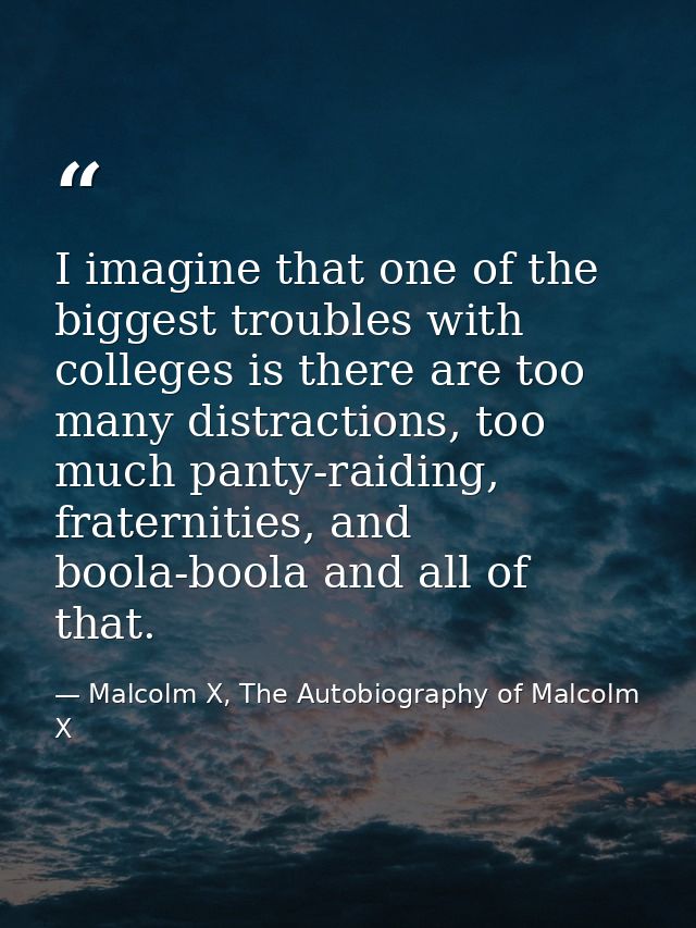 I imagine that one of the biggest troubles with colleges is there are too many distractions, too much panty-raiding, fra — Malcolm X, The Autobiography of Malcolm X