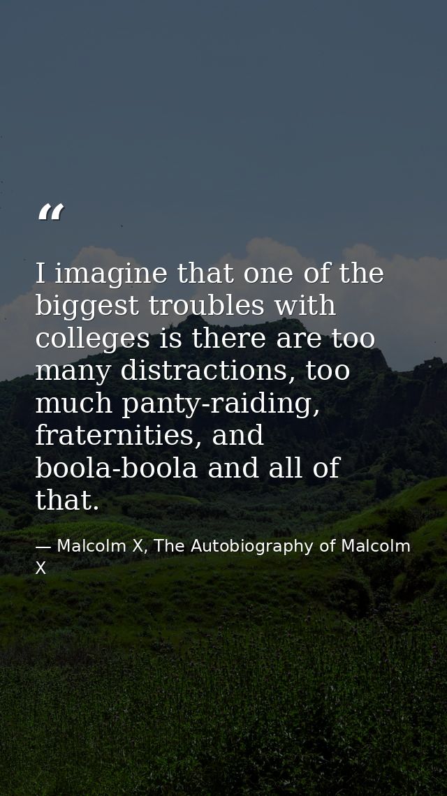 I imagine that one of the biggest troubles with colleges is there are too many distractions, too much panty-raiding, fra — Malcolm X, The Autobiography of Malcolm X