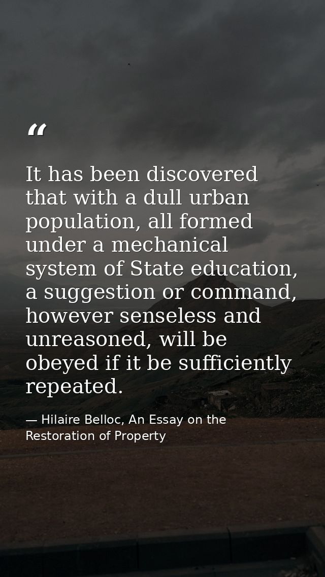It has been discovered that with a dull urban population, all formed under a mechanical system of State education, a sug — Hilaire Belloc, An Essay on the Restoration of Property