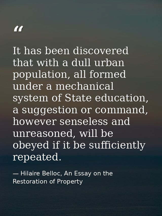 It has been discovered that with a dull urban population, all formed under a mechanical system of State education, a sug — Hilaire Belloc, An Essay on the Restoration of Property