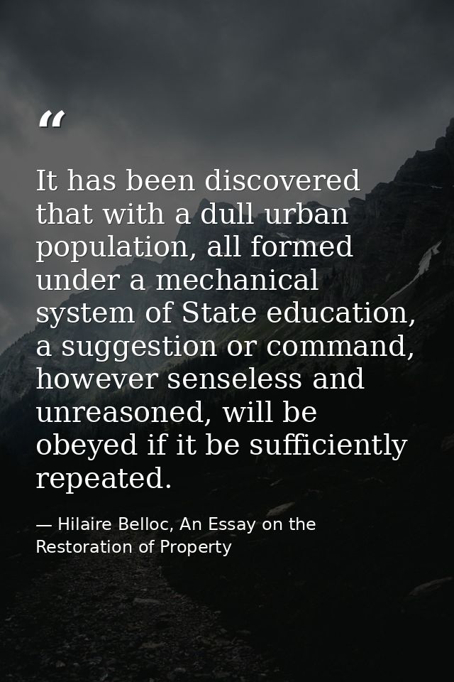 It has been discovered that with a dull urban population, all formed under a mechanical system of State education, a sug — Hilaire Belloc, An Essay on the Restoration of Property