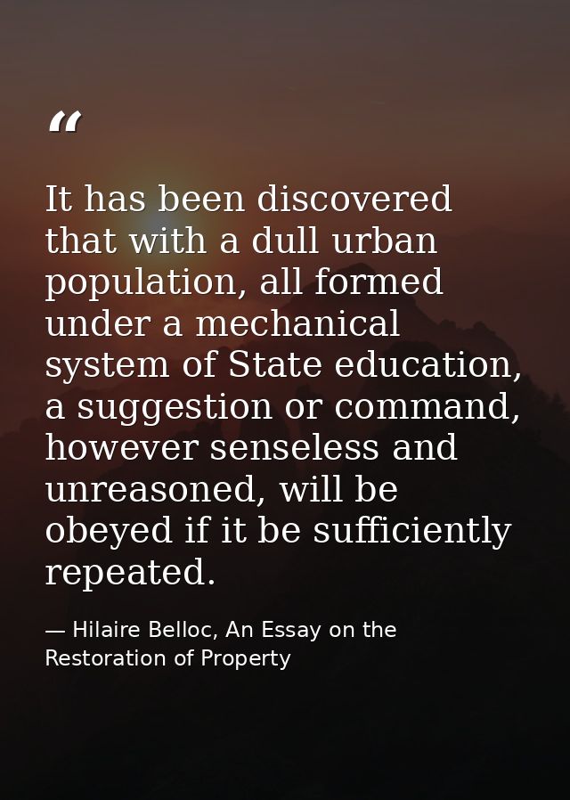 It has been discovered that with a dull urban population, all formed under a mechanical system of State education, a sug — Hilaire Belloc, An Essay on the Restoration of Property