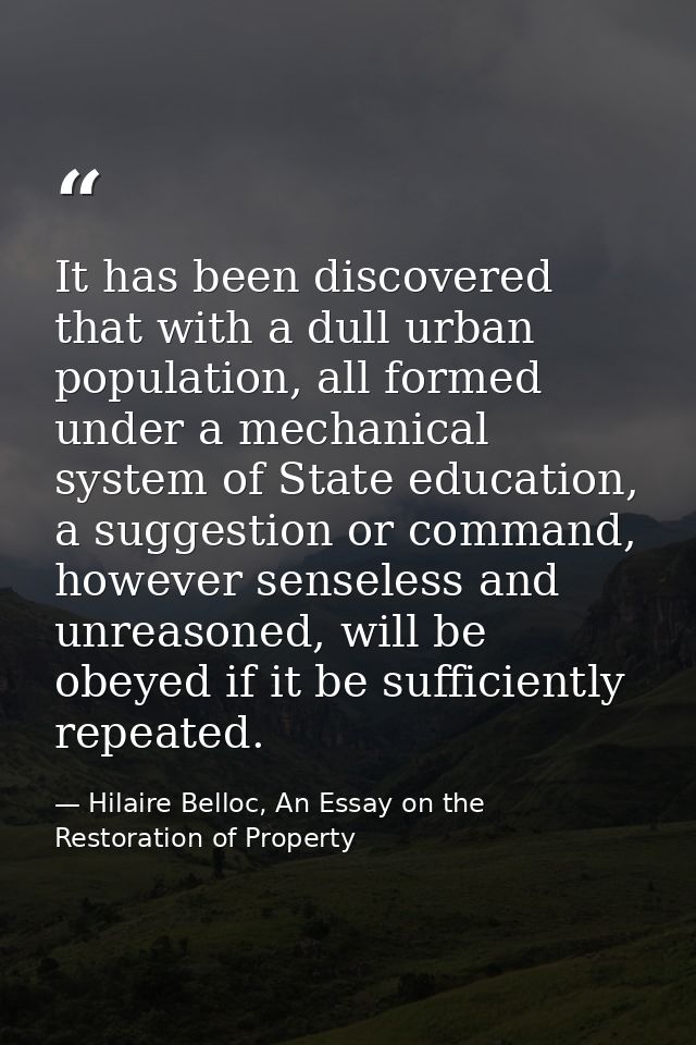 It has been discovered that with a dull urban population, all formed under a mechanical system of State education, a sug — Hilaire Belloc, An Essay on the Restoration of Property