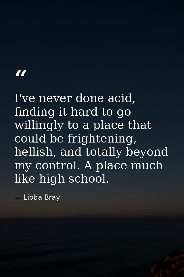 I've never done acid, finding it hard to go willingly to a place that could be frightening, hellish, and totally beyond  — Libba Bray