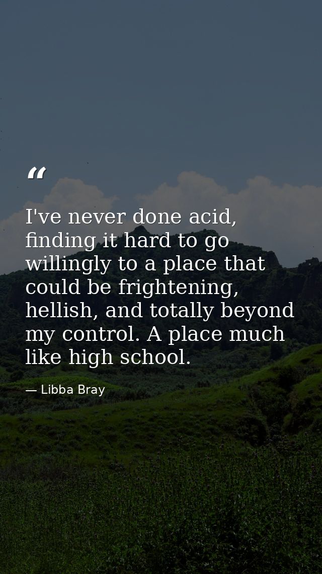 I've never done acid, finding it hard to go willingly to a place that could be frightening, hellish, and totally beyond  — Libba Bray