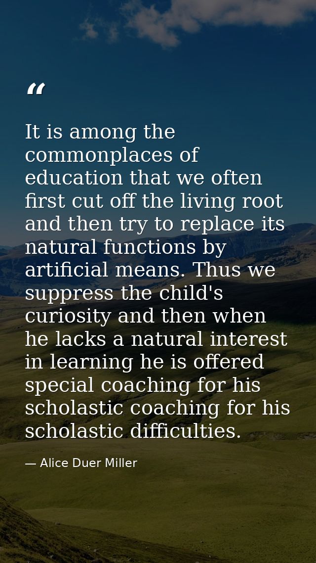 It is among the commonplaces of education that we often first cut off the living root and then try to replace its natura — Alice Duer Miller
