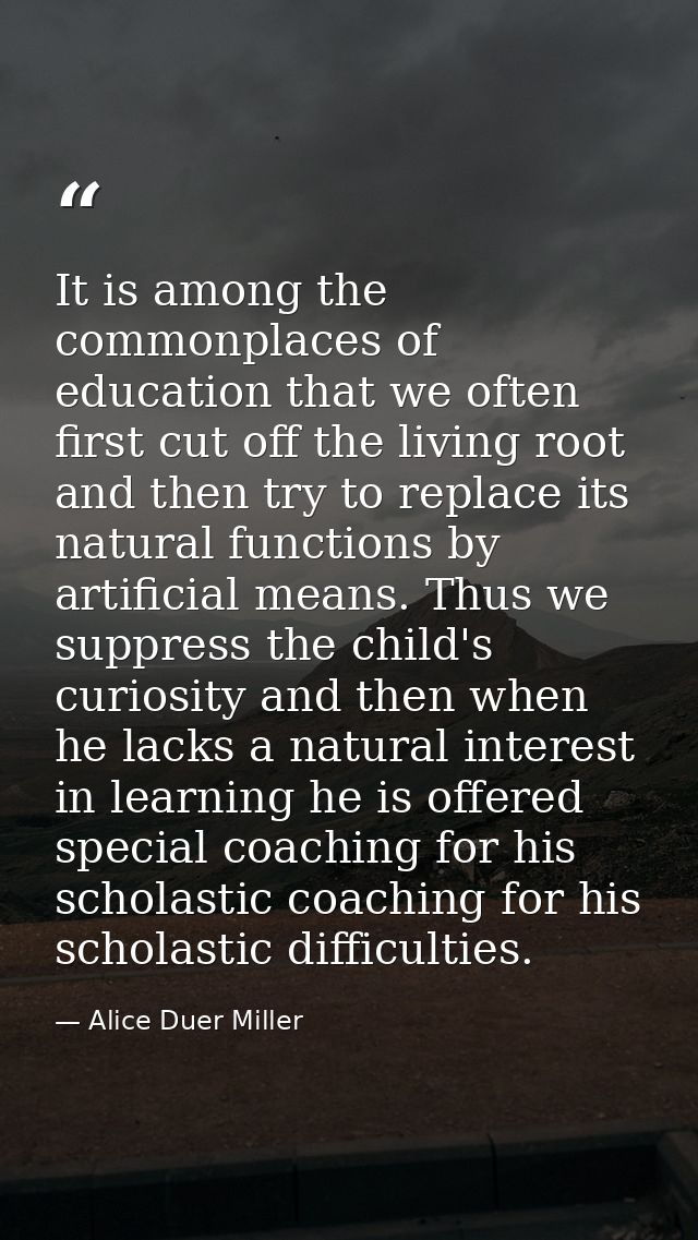 It is among the commonplaces of education that we often first cut off the living root and then try to replace its natura — Alice Duer Miller
