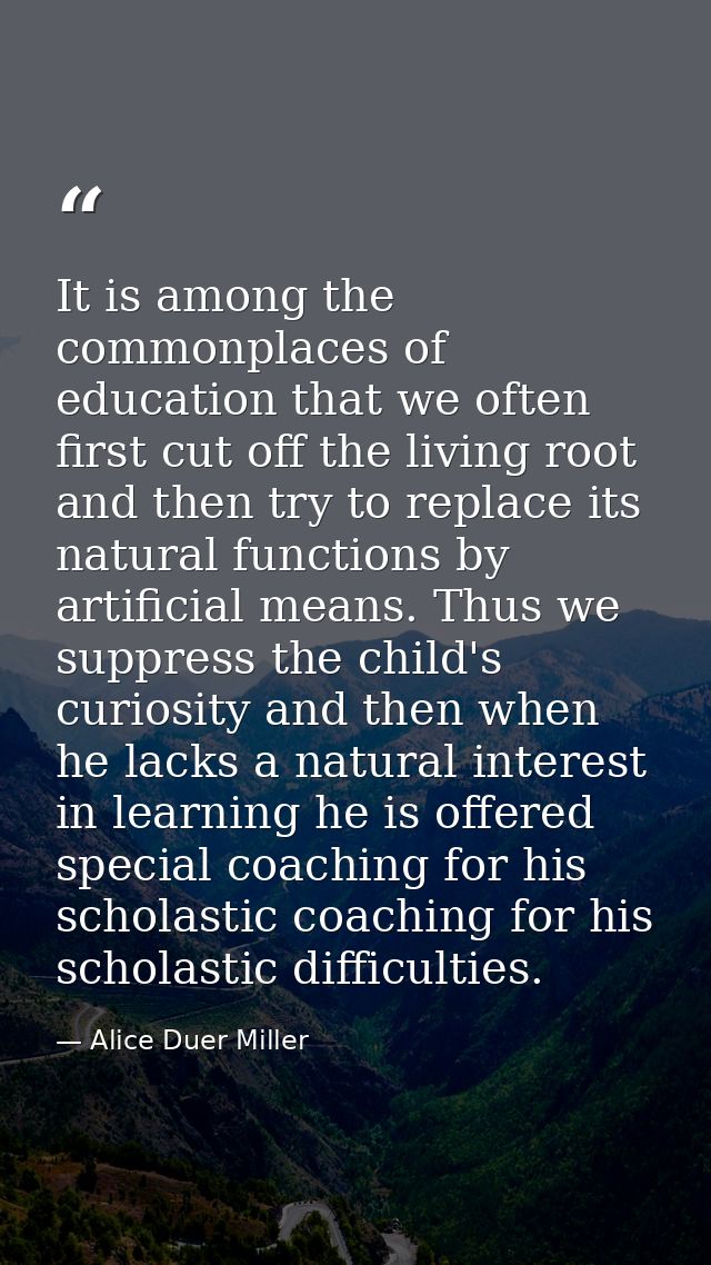 It is among the commonplaces of education that we often first cut off the living root and then try to replace its natura — Alice Duer Miller