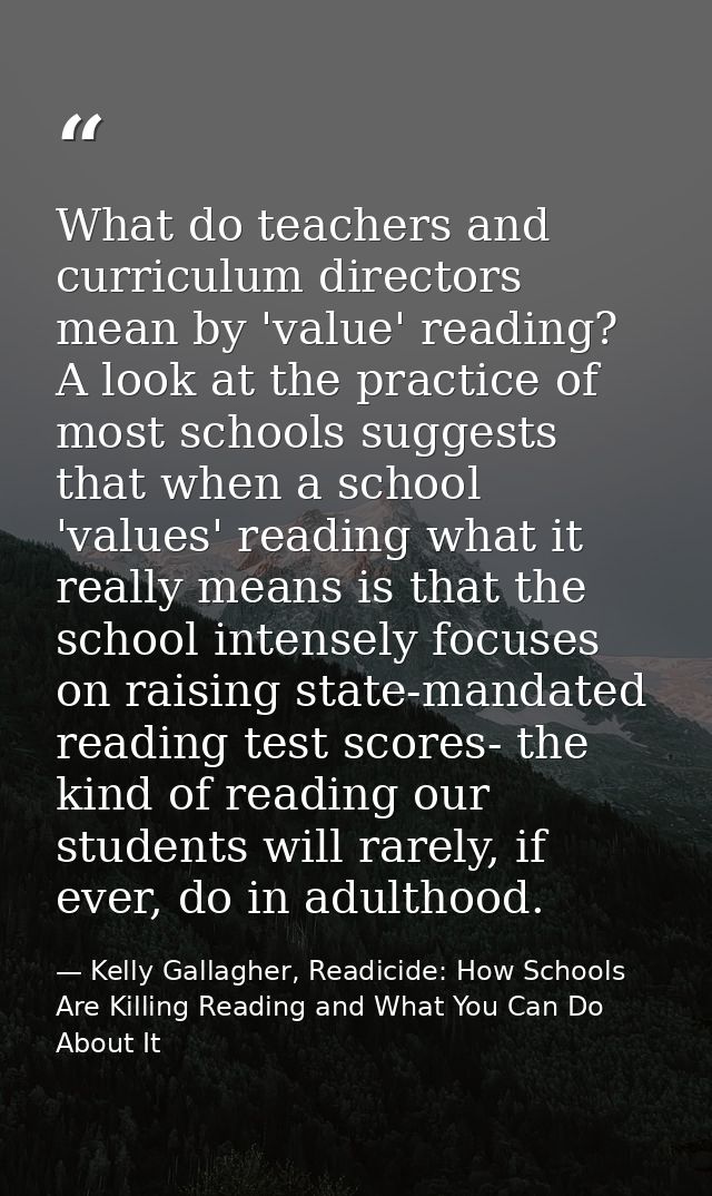 What do teachers and curriculum directors mean by 'value' reading? A look at the practice of most schools suggests that  — Kelly Gallagher, Readicide: How Schools Are Killing Reading and What You Can Do About It