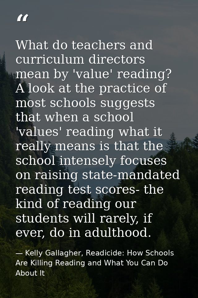 What do teachers and curriculum directors mean by 'value' reading? A look at the practice of most schools suggests that  — Kelly Gallagher, Readicide: How Schools Are Killing Reading and What You Can Do About It